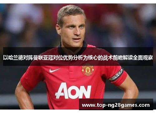 以哈兰德对阵曼联亚冠对位优势分析为核心的战术前瞻解读全面观察 以哈兰德对阵曼联亚冠对位优势分析为核心的战术前瞻解读全面观察