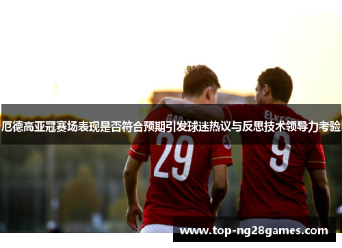 厄德高亚冠赛场表现是否符合预期引发球迷热议与反思技术领导力考验