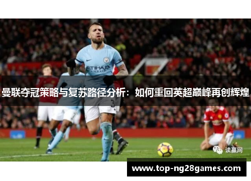 曼联夺冠策略与复苏路径分析:如何重回英超巅峰再创辉煌 曼联夺冠策略与复苏路径分析:如何重回英超巅峰再创辉煌