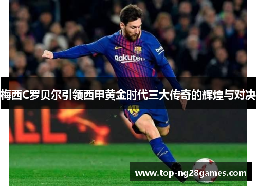 梅西C罗贝尔引领西甲黄金时代三大传奇的辉煌与对决 梅西C罗贝尔引领西甲黄金时代三大传奇的辉煌与对决