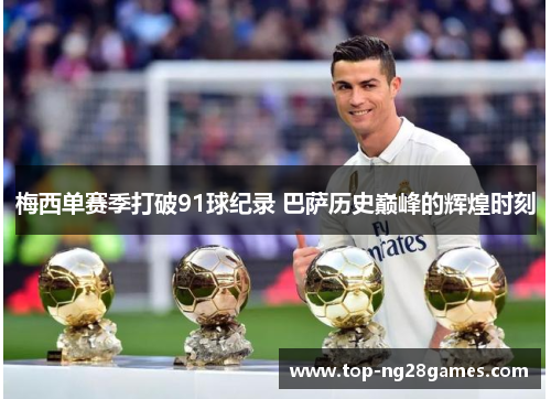 梅西单赛季打破91球纪录 巴萨历史巅峰的辉煌时刻 梅西单赛季打破91球纪录 巴萨历史巅峰的辉煌时刻
