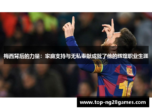 梅西背后的力量:家庭支持与无私奉献成就了他的辉煌职业生涯 梅西背后的力量:家庭支持与无私奉献成就了他的辉煌职业生涯