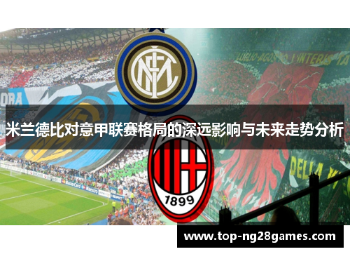 米兰德比对意甲联赛格局的深远影响与未来走势分析 米兰德比对意甲联赛格局的深远影响与未来走势分析