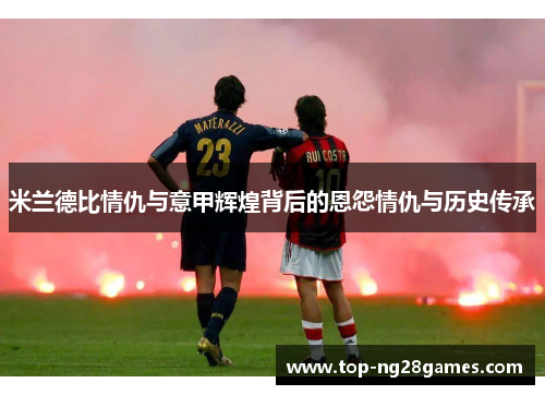 米兰德比情仇与意甲辉煌背后的恩怨情仇与历史传承