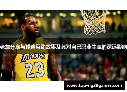 老詹分享与球迷互动故事及其对自己职业生涯的深远影响 老詹分享与球迷互动故事及其对自己职业生涯的深远影响
