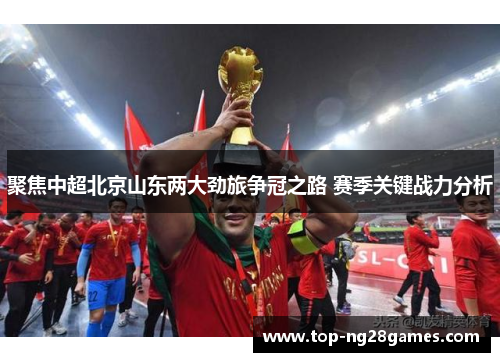 聚焦中超北京山东两大劲旅争冠之路 赛季关键战力分析