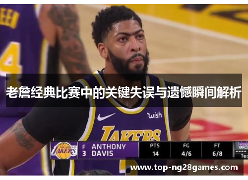 老詹经典比赛中的关键失误与遗憾瞬间解析 老詹经典比赛中的关键失误与遗憾瞬间解析