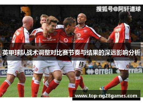 英甲球队战术调整对比赛节奏与结果的深远影响分析 英甲球队战术调整对比赛节奏与结果的深远影响分析