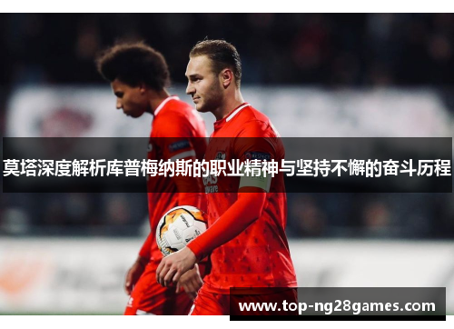 莫塔深度解析库普梅纳斯的职业精神与坚持不懈的奋斗历程 莫塔深度解析库普梅纳斯的职业精神与坚持不懈的奋斗历程