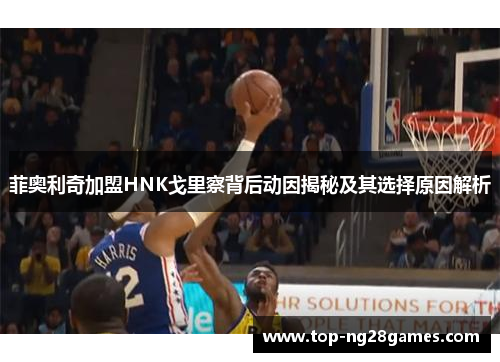 菲奥利奇加盟HNK戈里察背后动因揭秘及其选择原因解析