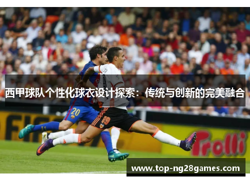 西甲球队个性化球衣设计探索：传统与创新的完美融合